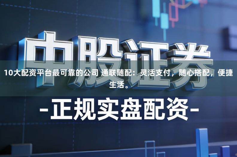 10大配资平台最可靠的公司 通联随配：灵活支付，随心搭配，便捷生活。