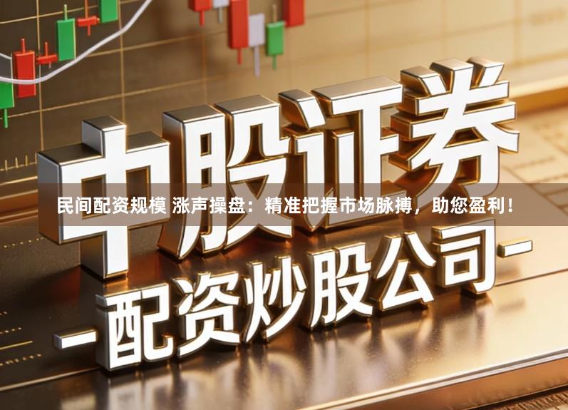 民间配资规模 涨声操盘：精准把握市场脉搏，助您盈利！