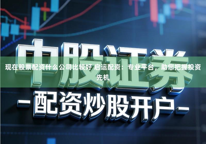 现在股票配资什么公司比较好 启运配资：专业平台，助您把握投资先机