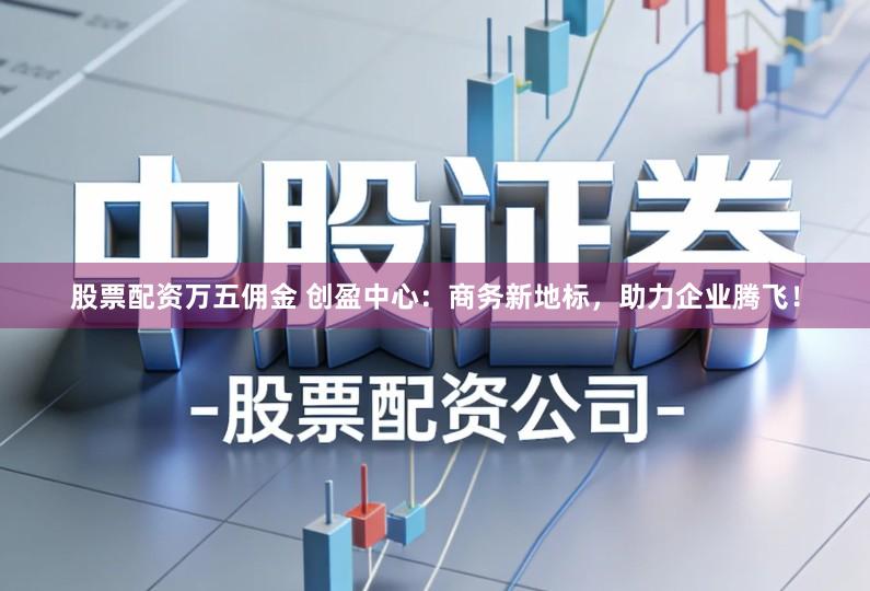 股票配资万五佣金 创盈中心:商务新地标,助力企业腾飞!