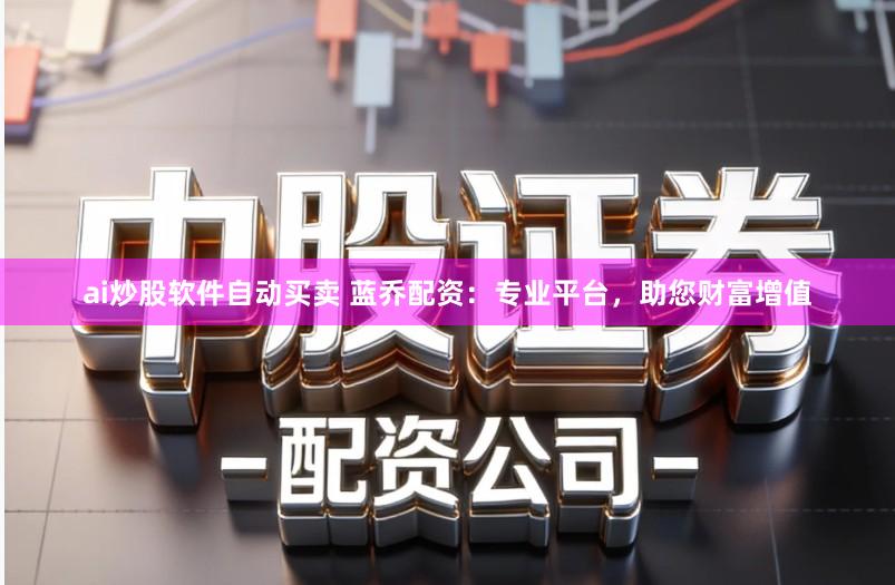 ai炒股软件自动买卖 蓝乔配资:专业平台,助您财富增值