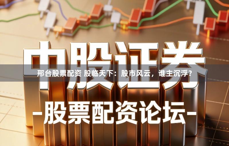 邢台股票配资 股临天下：股市风云，谁主沉浮？