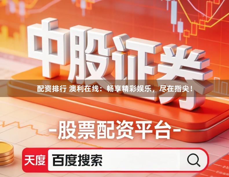 配资排行 澳利在线：畅享精彩娱乐，尽在指尖！