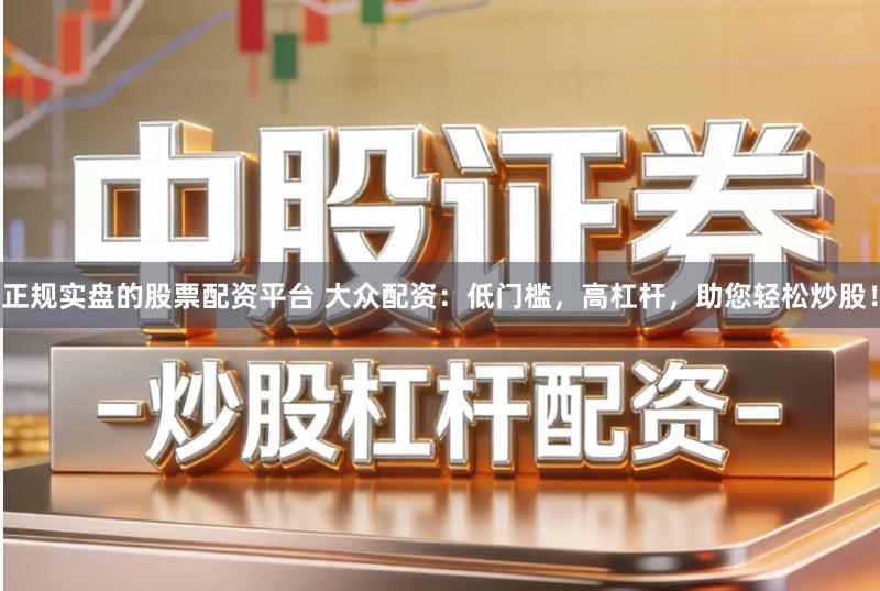 正规实盘的股票配资平台 大众配资：低门槛，高杠杆，助您轻松炒股！
