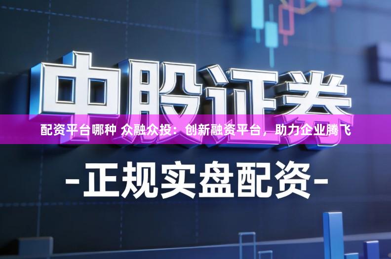 配资平台哪种 众融众投：创新融资平台，助力企业腾飞