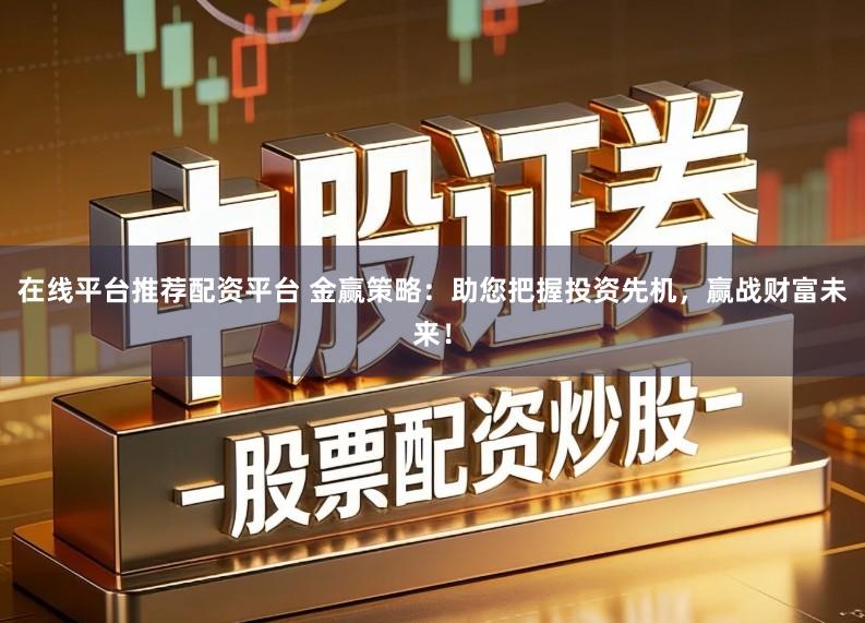 在线平台推荐配资平台 金赢策略：助您把握投资先机，赢战财富未来！