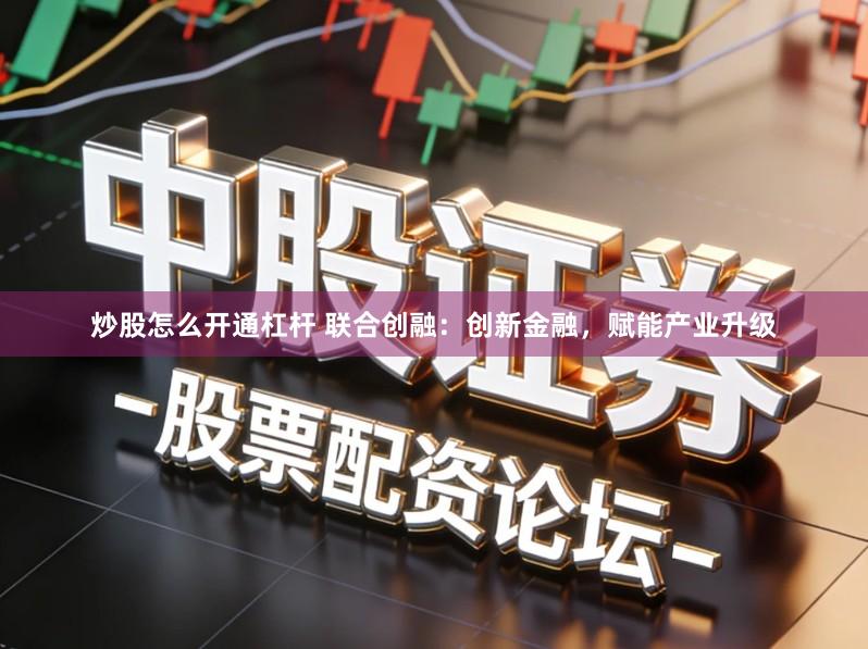 炒股怎么开通杠杆 联合创融：创新金融，赋能产业升级