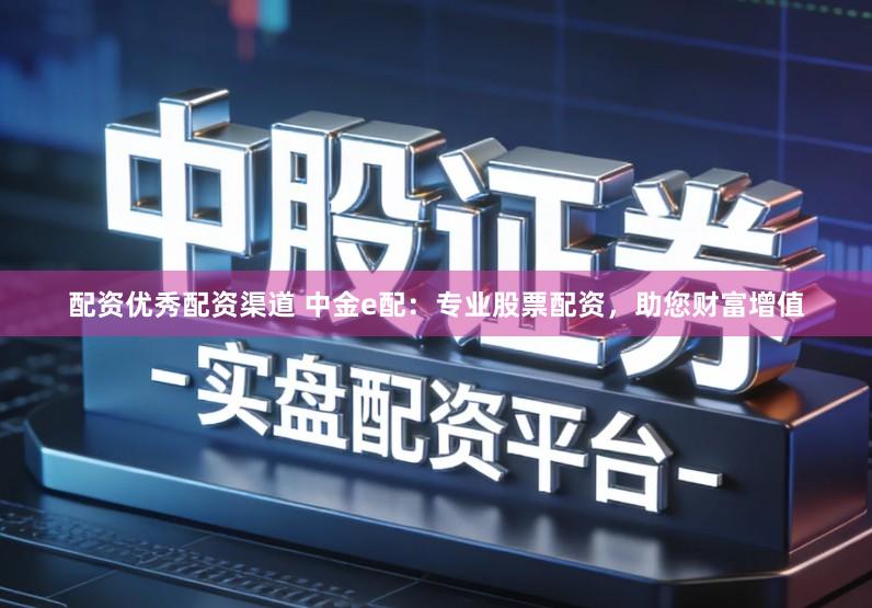 配资优秀配资渠道 中金e配：专业股票配资，助您财富增值