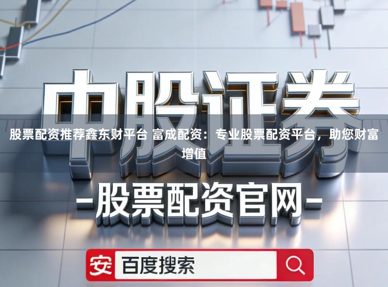股票配资推荐鑫东财平台 富成配资：专业股票配资平台，助您财富增值