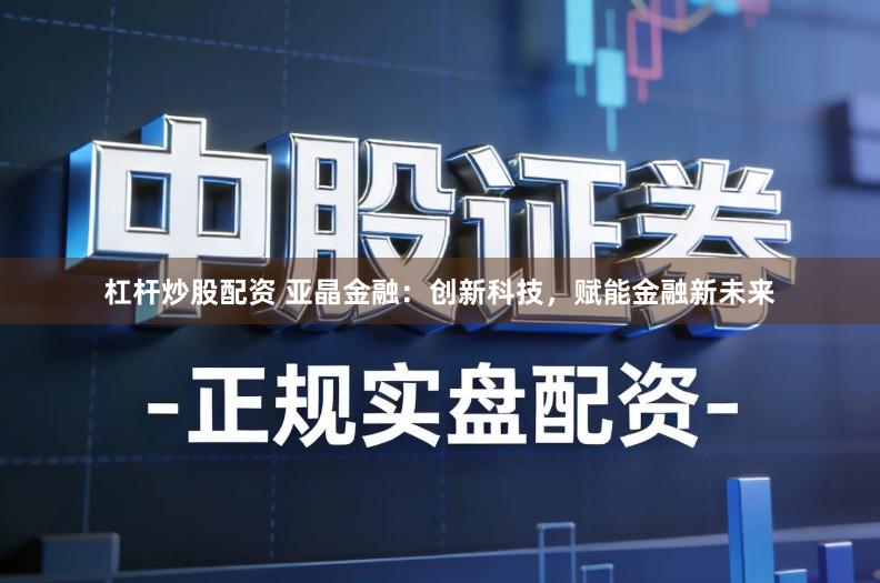 杠杆炒股配资 亚晶金融：创新科技，赋能金融新未来