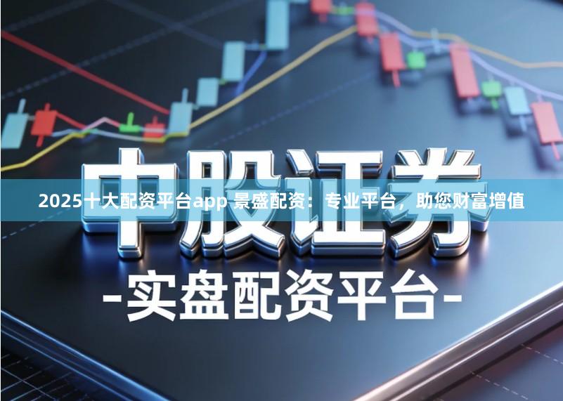 2025十大配资平台app 景盛配资:专业平台,助您财富增值