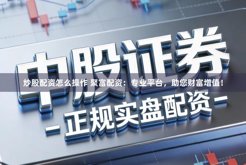 炒股配资怎么操作 聚富配资：专业平台，助您财富增值！