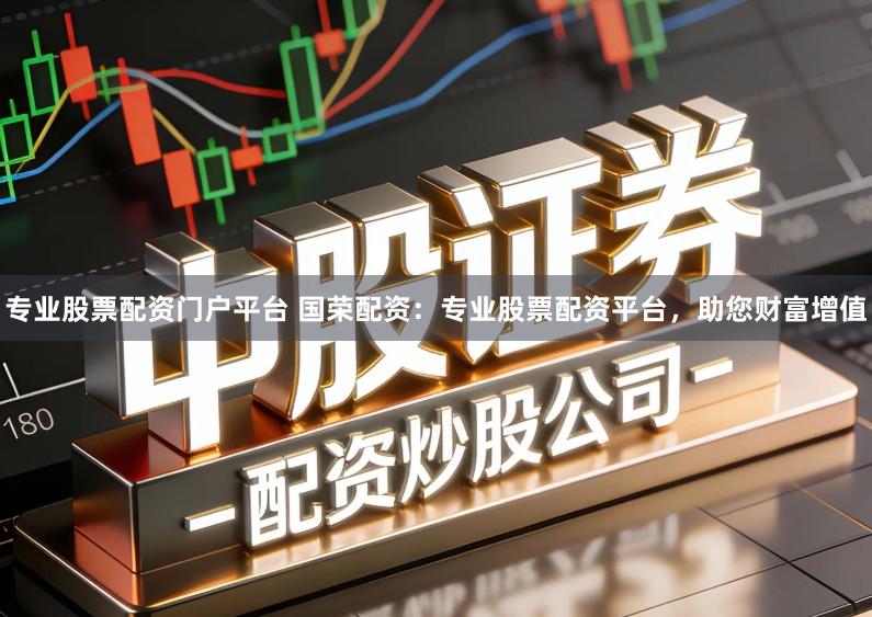 专业股票配资门户平台 国荣配资：专业股票配资平台，助您财富增值