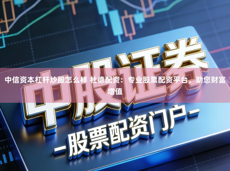 中信资本杠杆炒股怎么样 杜德配资:专业股票配资平台,助您财富增值