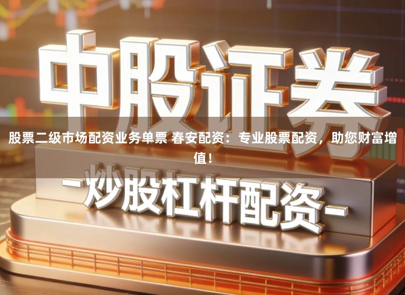 股票二级市场配资业务单票 春安配资：专业股票配资，助您财富增值！