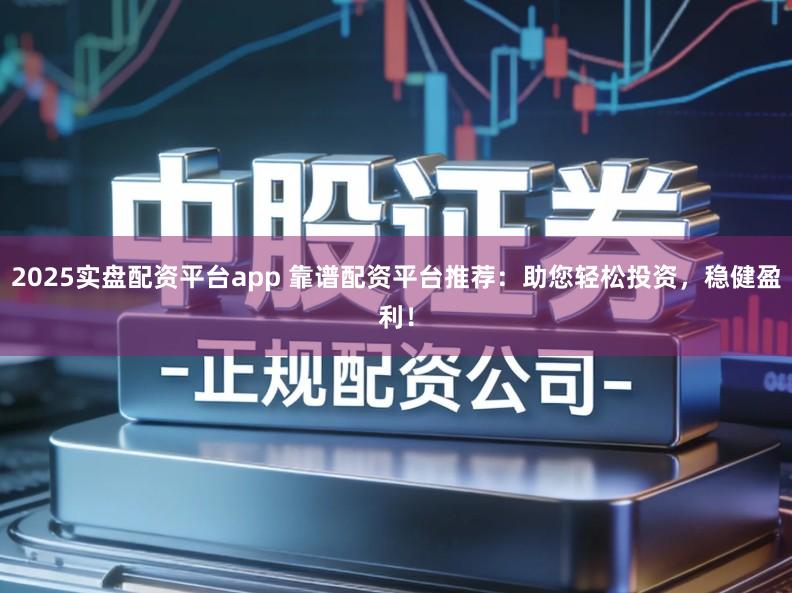 2025实盘配资平台app 靠谱配资平台推荐：助您轻松投资，稳健盈利！