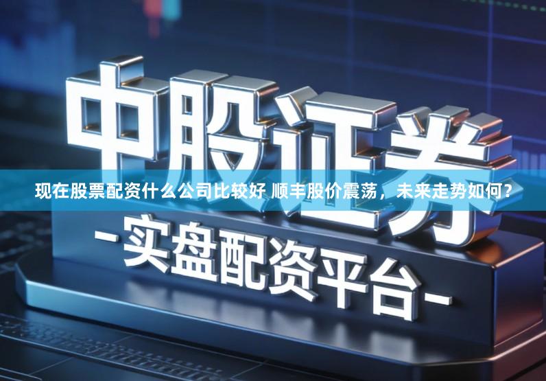 现在股票配资什么公司比较好 顺丰股价震荡，未来走势如何？