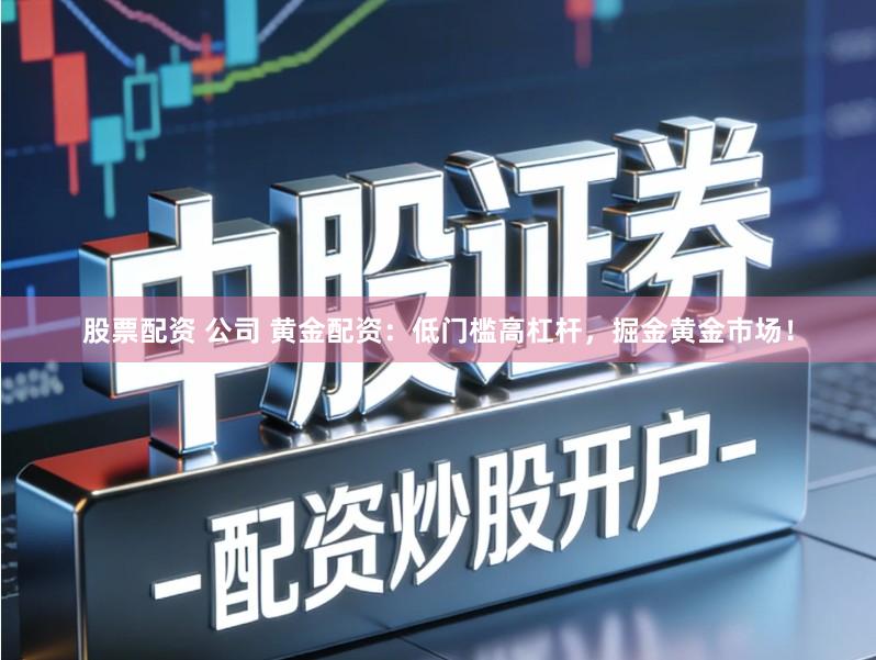 股票配资 公司 黄金配资：低门槛高杠杆，掘金黄金市场！