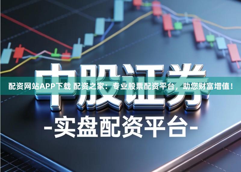 配资网站APP下载 配资之家：专业股票配资平台，助您财富增值！