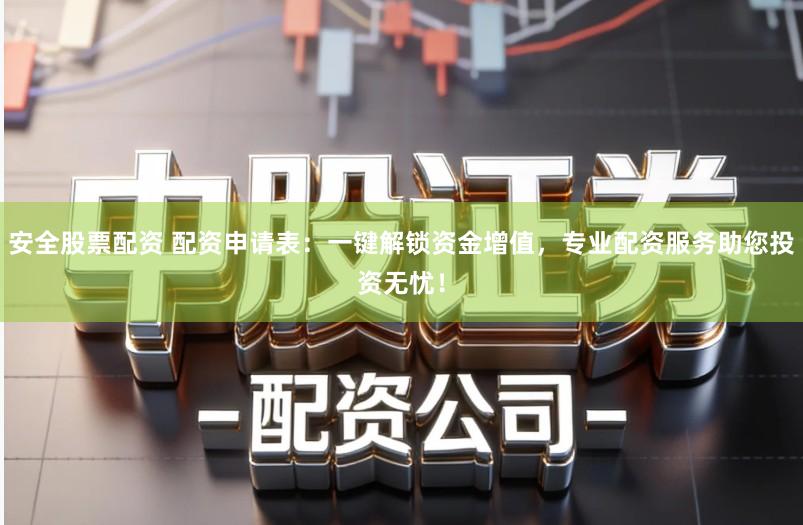 安全股票配资 配资申请表：一键解锁资金增值，专业配资服务助您投资无忧！