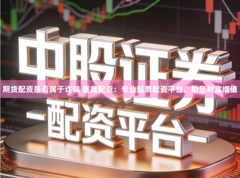 期货配资是否属于诈骗 盛鑫配资：专业股票配资平台，助您财富增值