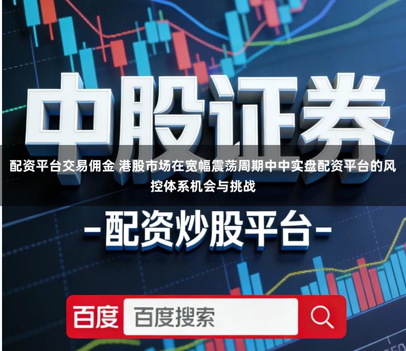 配资平台交易佣金 港股市场在宽幅震荡周期中中实盘配资平台的风控体系机会与挑战