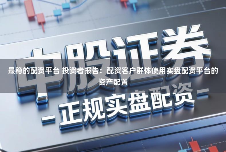 最稳的配资平台 投资者报告:配资客户群体使用实盘配资平台的资产配置