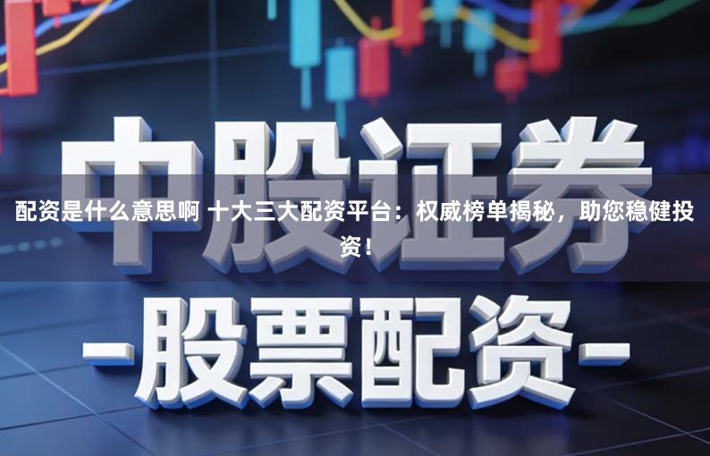 配资是什么意思啊 十大三大配资平台：权威榜单揭秘，助您稳健投资！