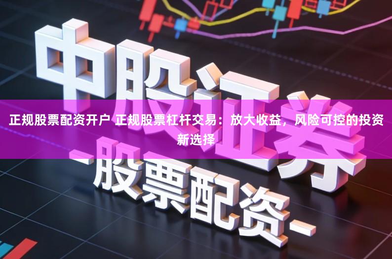 正规股票配资开户 正规股票杠杆交易：放大收益，风险可控的投资新选择