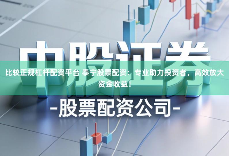 比较正规杠杆配资平台 泰宁股票配资：专业助力投资者，高效放大资金收益！