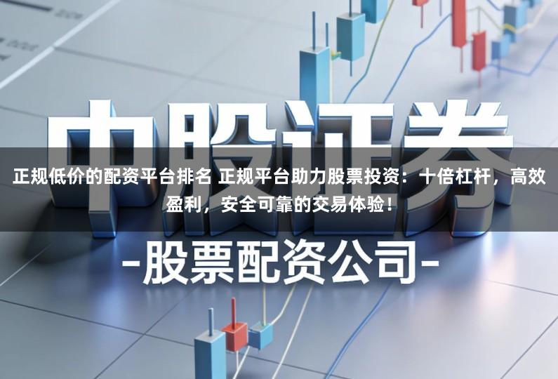 正规低价的配资平台排名 正规平台助力股票投资：十倍杠杆，高效盈利，安全可靠的交易体验！