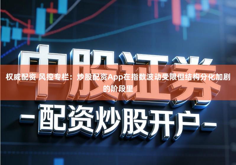 权威配资 风控专栏：炒股配资App在指数波动受限但结构分化加剧的阶段里