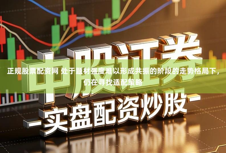 正规股票配资网 处于题材强度难以形成共振的阶段的走势格局下，仍在寻找适配策略