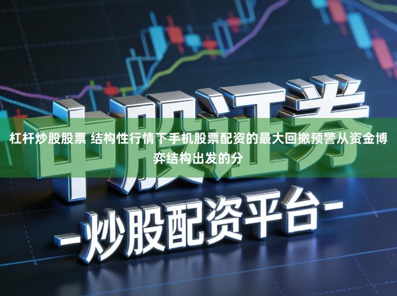 杠杆炒股股票 结构性行情下手机股票配资的最大回撤预警从资金博弈结构出发的分