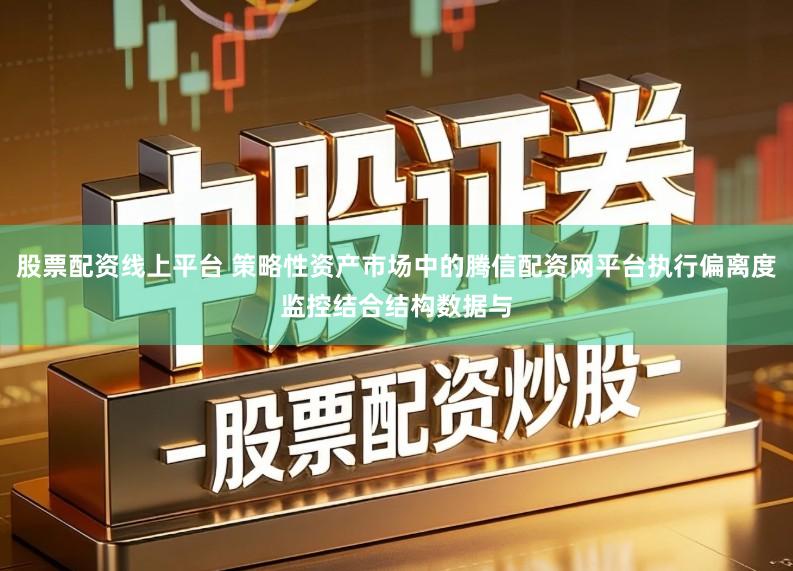 股票配资线上平台 策略性资产市场中的腾信配资网平台执行偏离度监控结合结构数据与