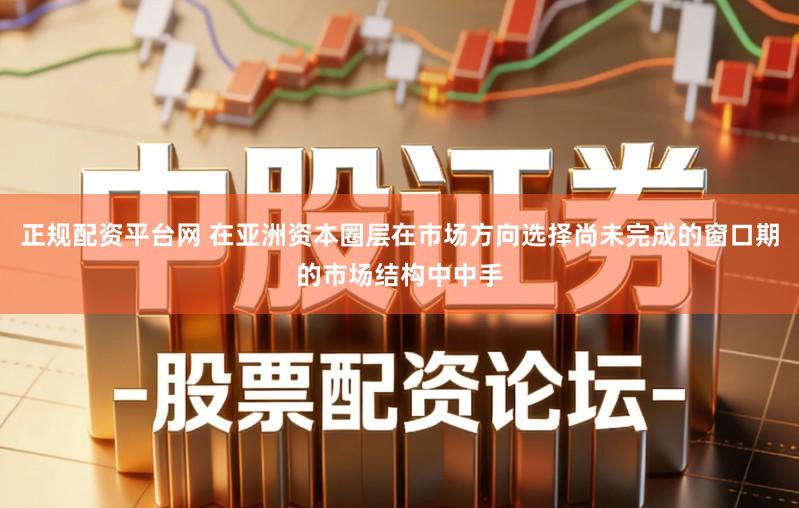 正规配资平台网 在亚洲资本圈层在市场方向选择尚未完成的窗口期的市场结构中中手