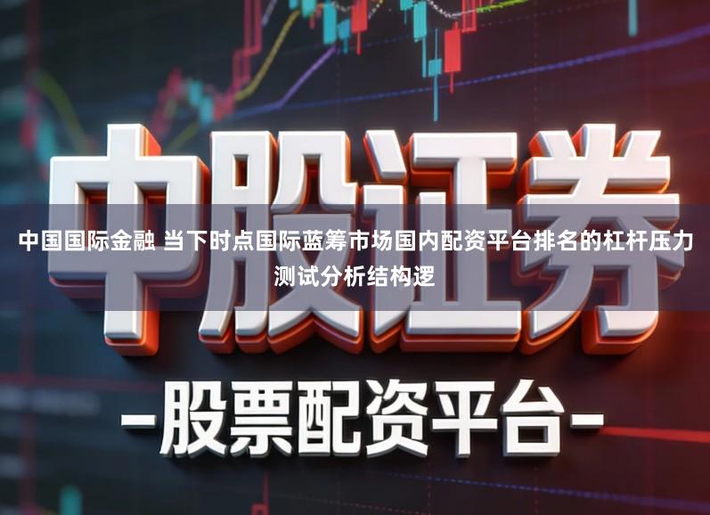 中国国际金融 当下时点国际蓝筹市场国内配资平台排名的杠杆压力测试分析结构逻