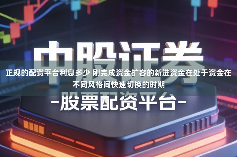 正规的配资平台利息多少 刚完成资金扩容的新进资金在处于资金在不同风格间快速切换的时期