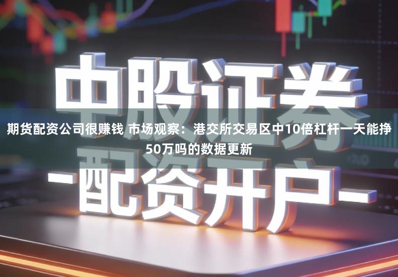 期货配资公司很赚钱 市场观察：港交所交易区中10倍杠杆一天能挣50万吗的数据更新