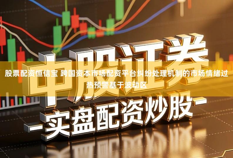 股票配资恒信宝 跨国资本市场配资平台纠纷处理机制的市场情绪过热预警基于波动区