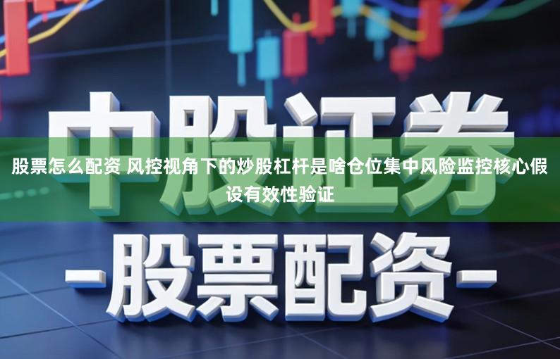 股票怎么配资 风控视角下的炒股杠杆是啥仓位集中风险监控核心假设有效性验证