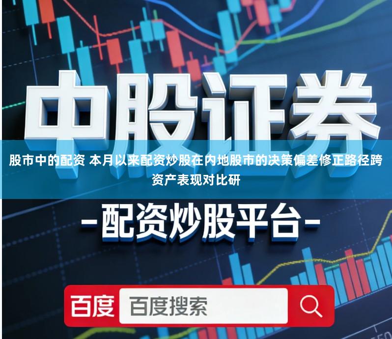 股市中的配资 本月以来配资炒股在内地股市的决策偏差修正路径跨资产表现对比研