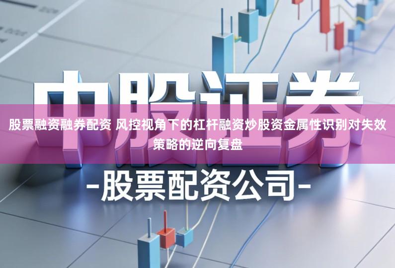 股票融资融券配资 风控视角下的杠杆融资炒股资金属性识别对失效策略的逆向复盘