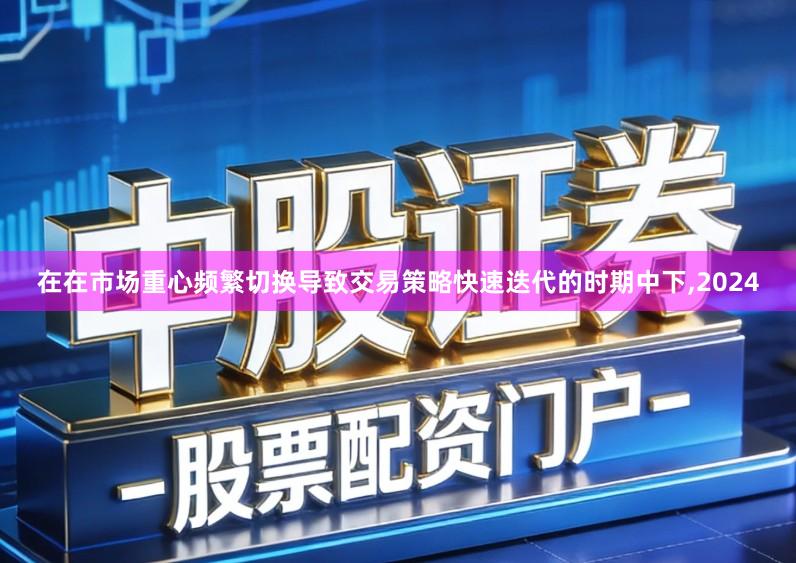 在在市场重心频繁切换导致交易策略快速迭代的时期中下,2024
