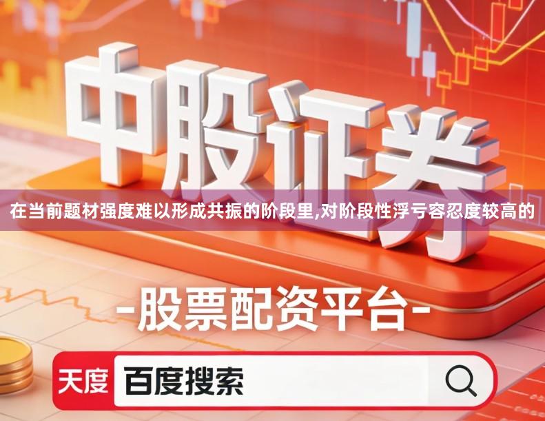 在当前题材强度难以形成共振的阶段里,对阶段性浮亏容忍度较高的