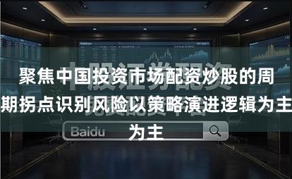 聚焦中国投资市场配资炒股的周期拐点识别风险以策略演进逻辑为主