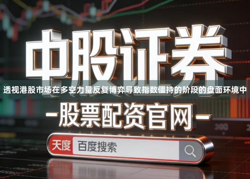 透视港股市场在多空力量反复博弈导致指数僵持的阶段的盘面环境中
