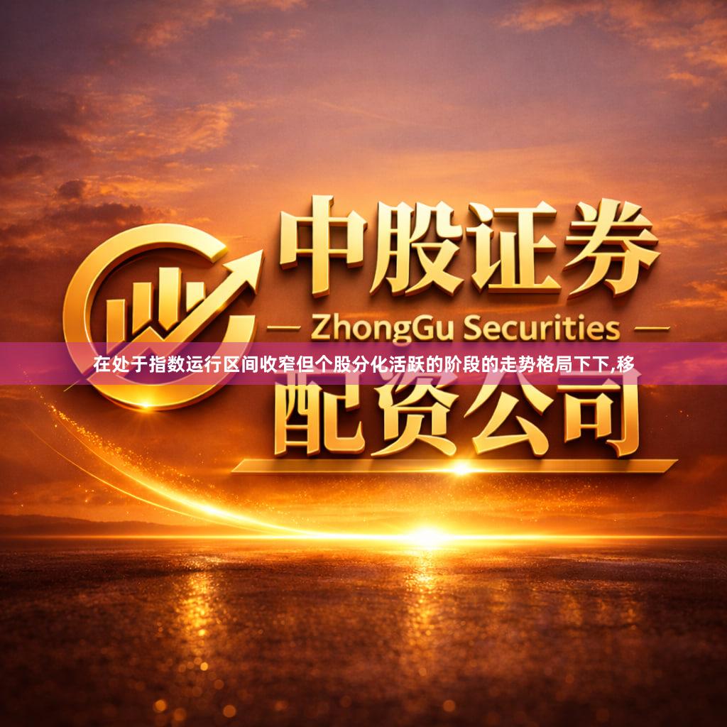 在处于指数运行区间收窄但个股分化活跃的阶段的走势格局下下,移