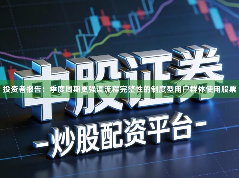 投资者报告:季度周期更强调流程完整性的制度型用户群体使用股票