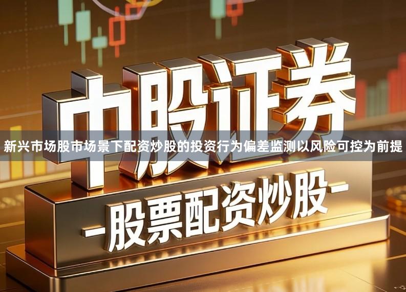 新兴市场股市场景下配资炒股的投资行为偏差监测以风险可控为前提